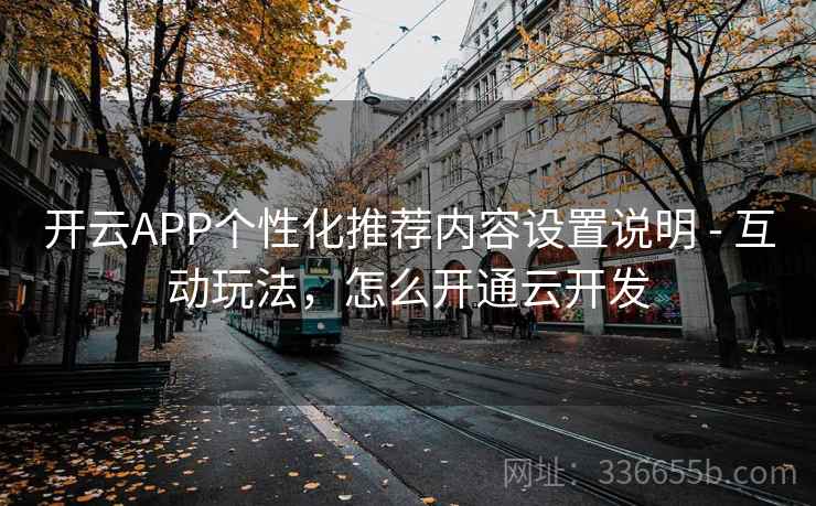 开云APP个性化推荐内容设置说明 - 互动玩法，怎么开通云开发  第2张