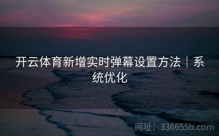 开云体育新增实时弹幕设置方法｜系统优化