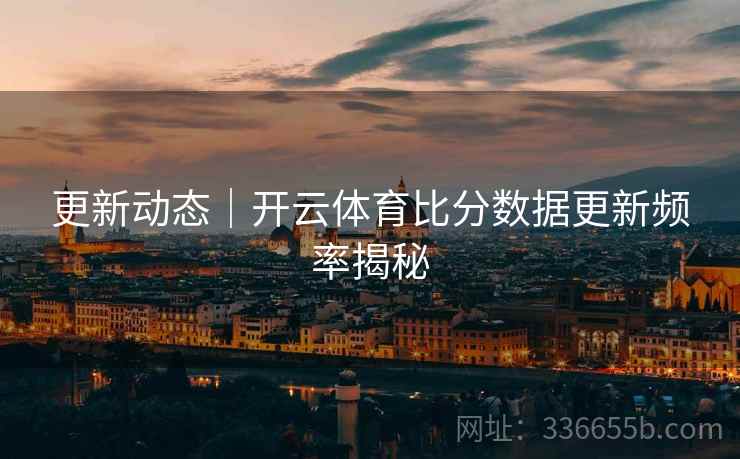 更新动态｜开云体育比分数据更新频率揭秘