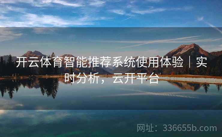 开云体育智能推荐系统使用体验｜实时分析，云开平台
