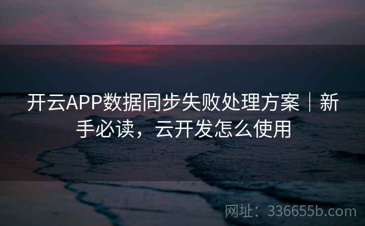开云APP数据同步失败处理方案｜新手必读，云开发怎么使用