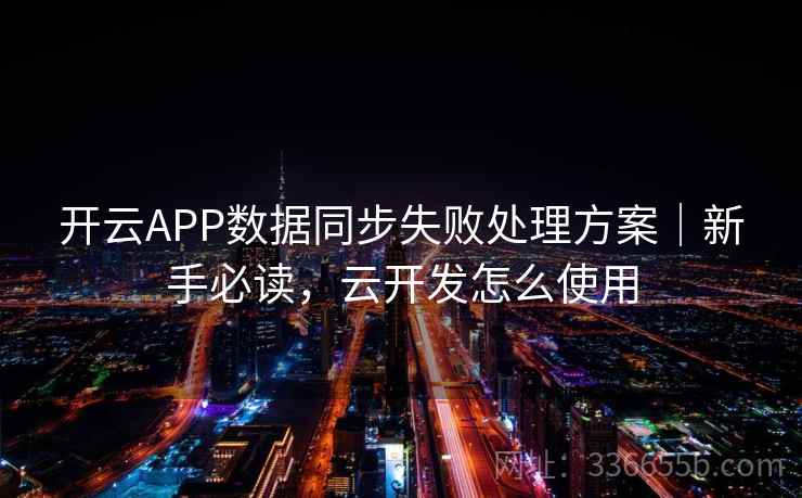 开云APP数据同步失败处理方案｜新手必读，云开发怎么使用