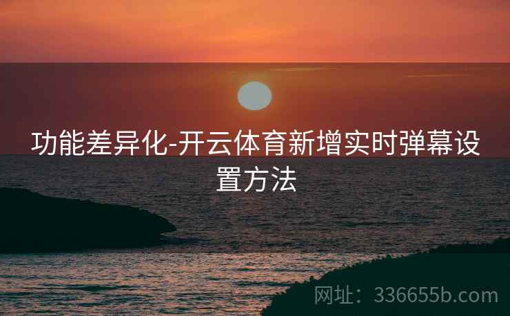 功能差异化-开云体育新增实时弹幕设置方法