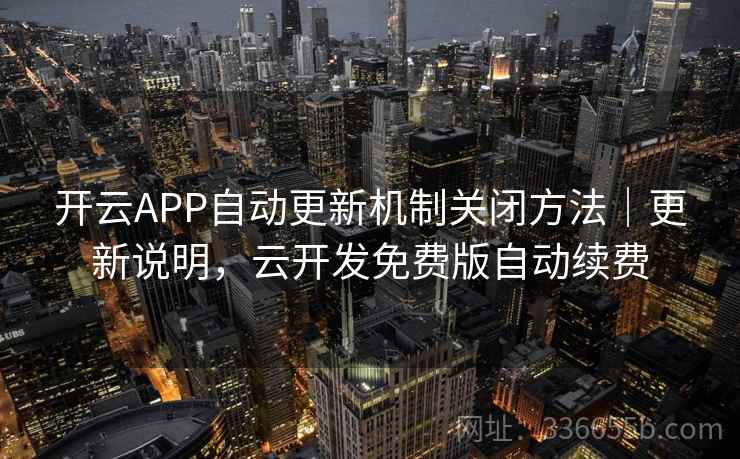 开云APP自动更新机制关闭方法｜更新说明，云开发免费版自动续费