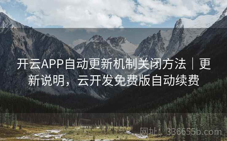 开云APP自动更新机制关闭方法｜更新说明，云开发免费版自动续费