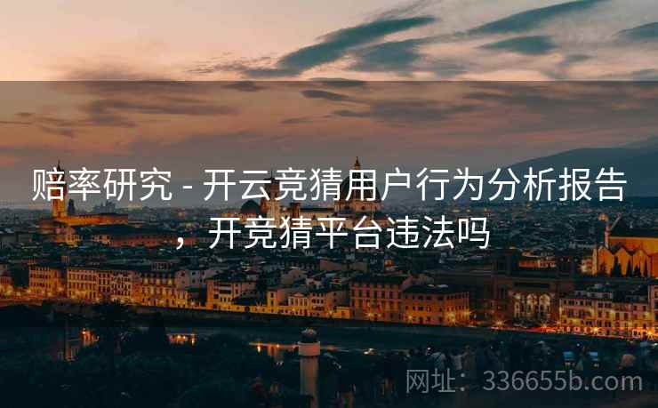 赔率研究 - 开云竞猜用户行为分析报告，开竞猜平台违法吗