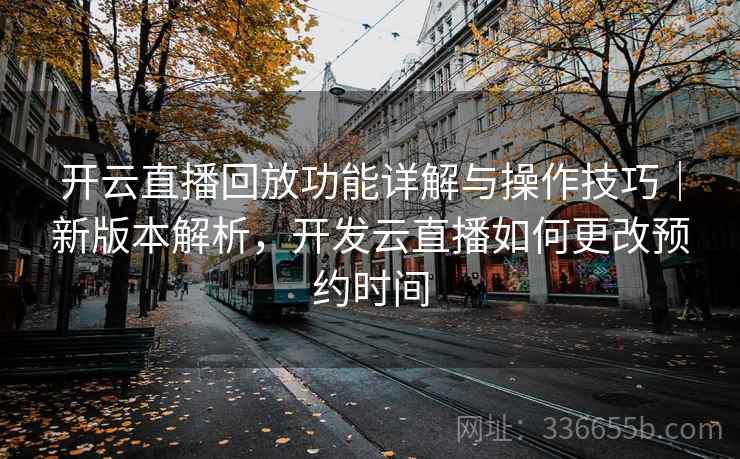 开云直播回放功能详解与操作技巧｜新版本解析，开发云直播如何更改预约时间