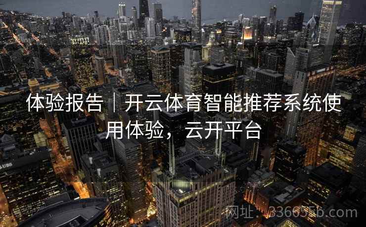 体验报告｜开云体育智能推荐系统使用体验，云开平台