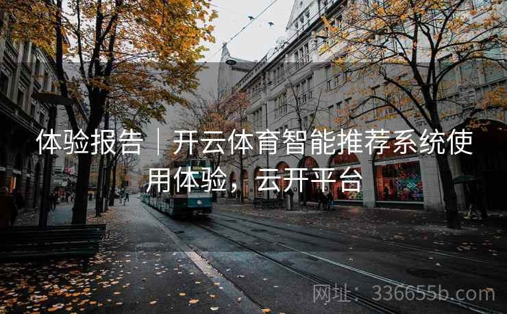 体验报告｜开云体育智能推荐系统使用体验，云开平台