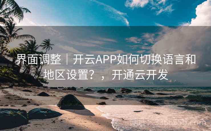 界面调整｜开云APP如何切换语言和地区设置？，开通云开发