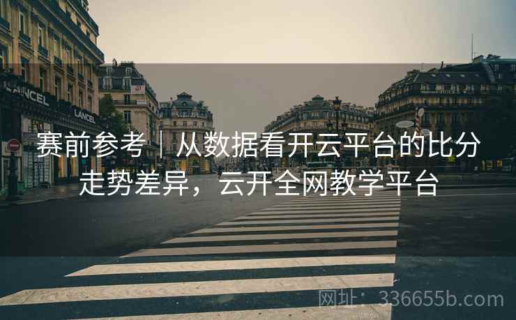 赛前参考｜从数据看开云平台的比分走势差异，云开全网教学平台