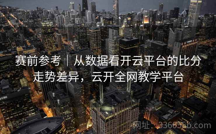 赛前参考｜从数据看开云平台的比分走势差异，云开全网教学平台