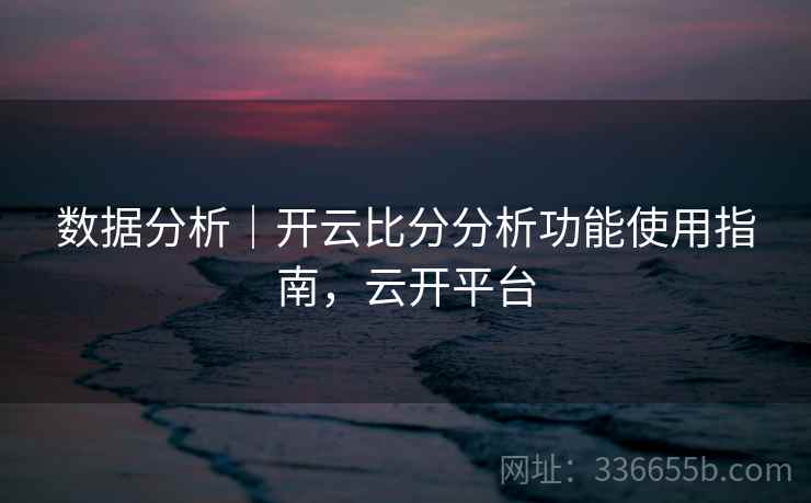 数据分析｜开云比分分析功能使用指南，云开平台