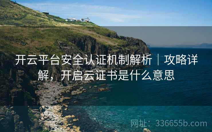 开云平台安全认证机制解析｜攻略详解，开启云证书是什么意思