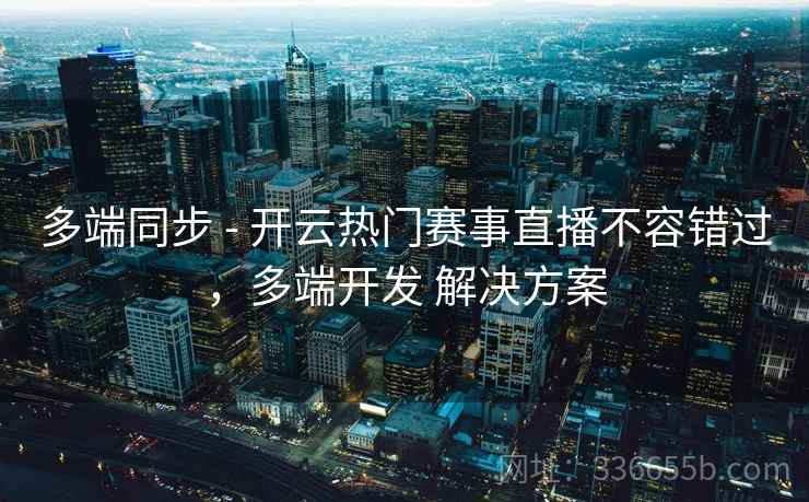 多端同步 - 开云热门赛事直播不容错过，多端开发 解决方案