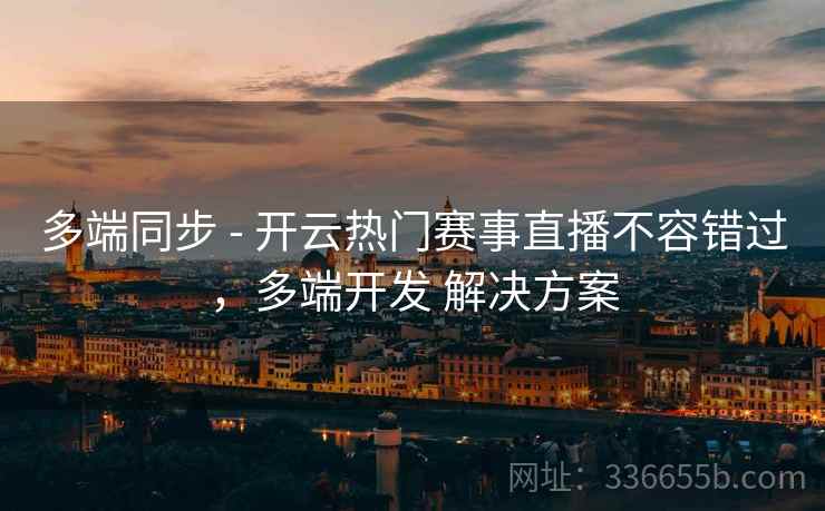 多端同步 - 开云热门赛事直播不容错过，多端开发 解决方案