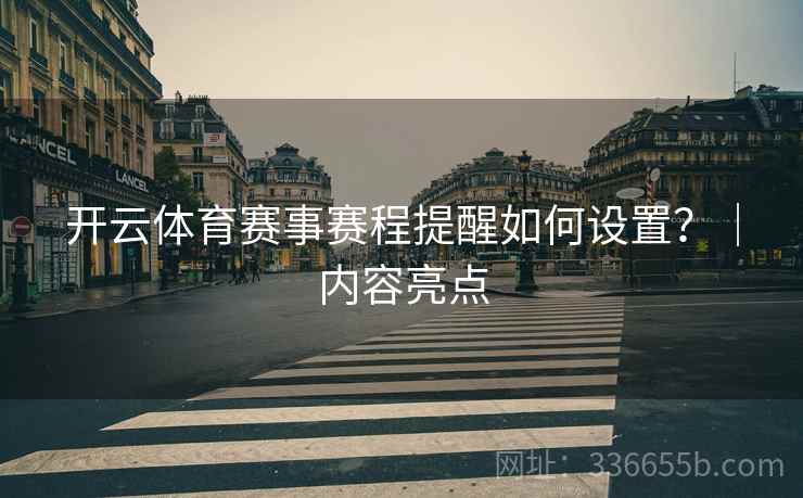 开云体育赛事赛程提醒如何设置？｜内容亮点