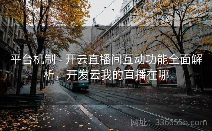 平台机制 - 开云直播间互动功能全面解析，开发云我的直播在哪