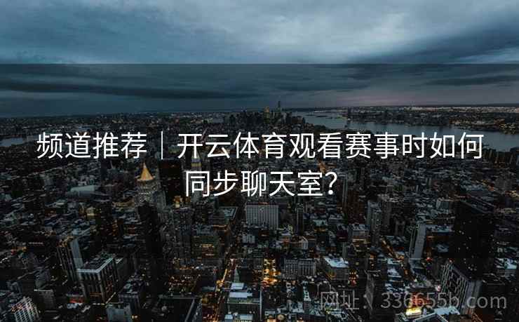 频道推荐｜开云体育观看赛事时如何同步聊天室？