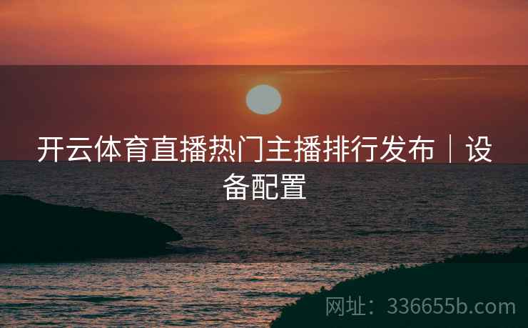 开云体育直播热门主播排行发布｜设备配置