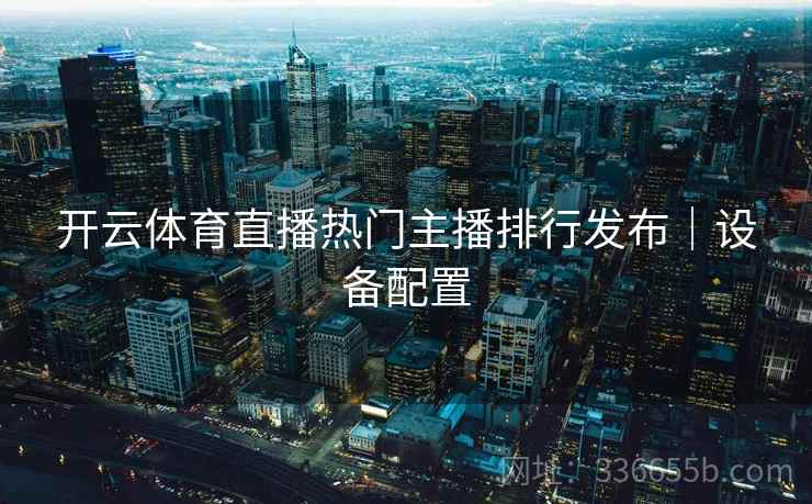 开云体育直播热门主播排行发布｜设备配置