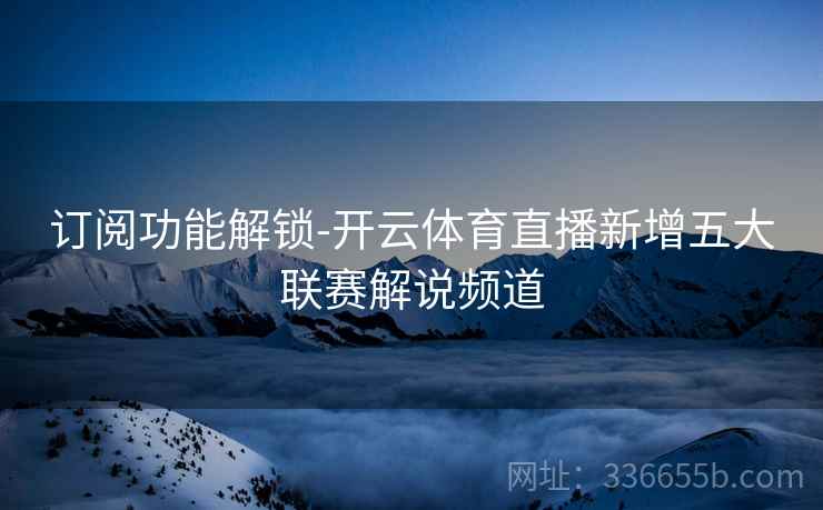 订阅功能解锁-开云体育直播新增五大联赛解说频道