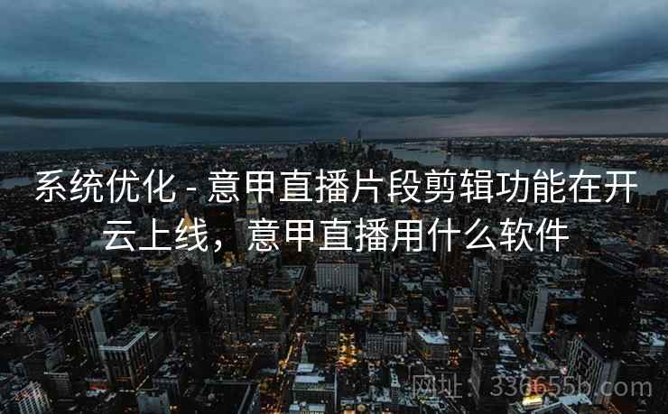 系统优化 - 意甲直播片段剪辑功能在开云上线，意甲直播用什么软件