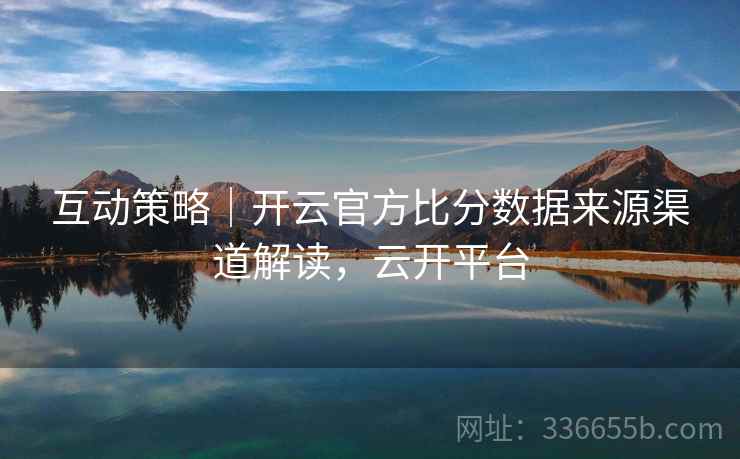 互动策略｜开云官方比分数据来源渠道解读，云开平台
