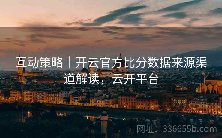 互动策略｜开云官方比分数据来源渠道解读，云开平台