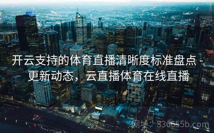 开云支持的体育直播清晰度标准盘点 - 更新动态，云直播体育在线直播