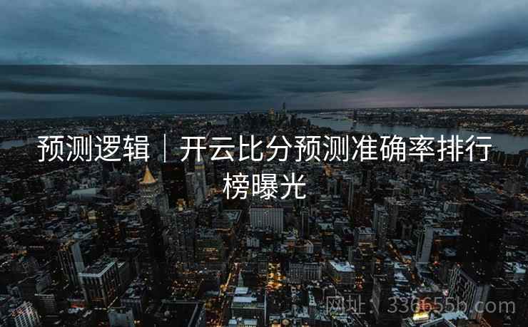 预测逻辑｜开云比分预测准确率排行榜曝光