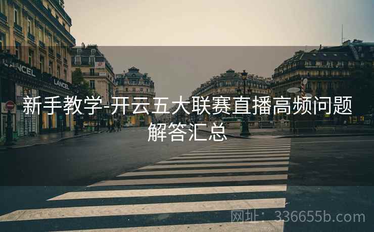 新手教学-开云五大联赛直播高频问题解答汇总