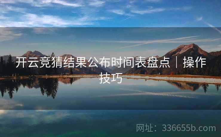 开云竞猜结果公布时间表盘点｜操作技巧