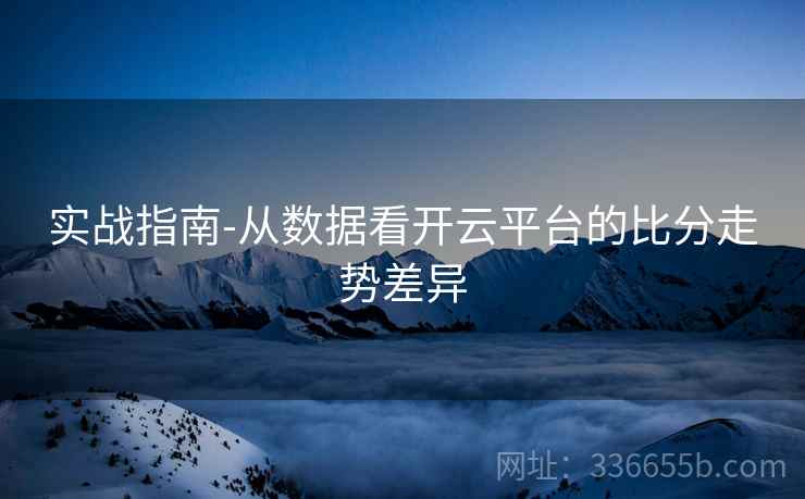 实战指南-从数据看开云平台的比分走势差异
