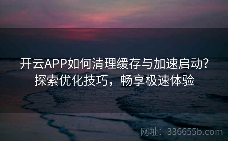 开云APP如何清理缓存与加速启动？探索优化技巧，畅享极速体验  第1张