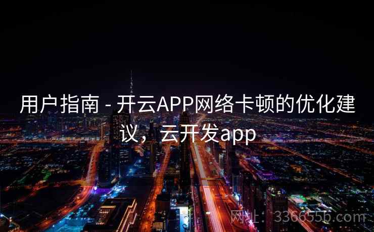 用户指南 - 开云APP网络卡顿的优化建议，云开发app  第1张