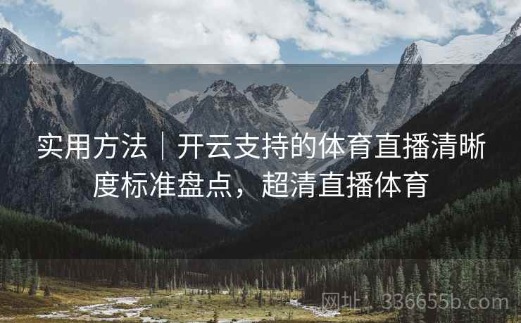 实用方法｜开云支持的体育直播清晰度标准盘点，超清直播体育