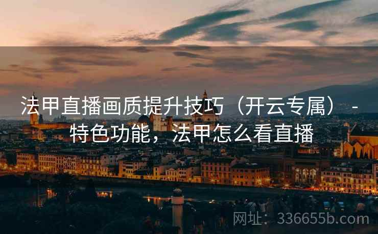法甲直播画质提升技巧（开云专属） - 特色功能，法甲怎么看直播