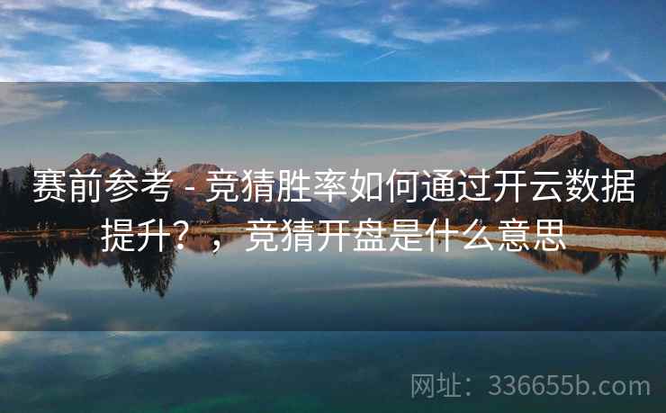 赛前参考 - 竞猜胜率如何通过开云数据提升？，竞猜开盘是什么意思  第2张
