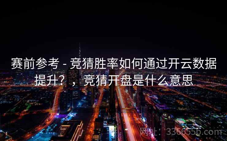 赛前参考 - 竞猜胜率如何通过开云数据提升？，竞猜开盘是什么意思