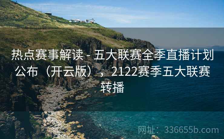 热点赛事解读 - 五大联赛全季直播计划公布（开云版），2122赛季五大联赛转播