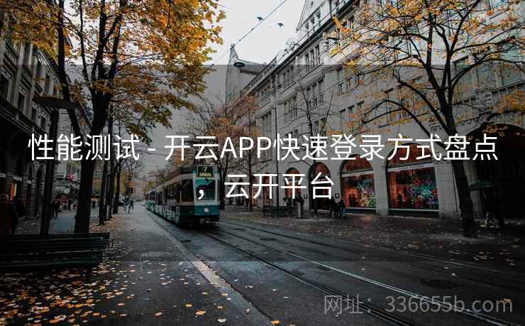 性能测试 - 开云APP快速登录方式盘点，云开平台