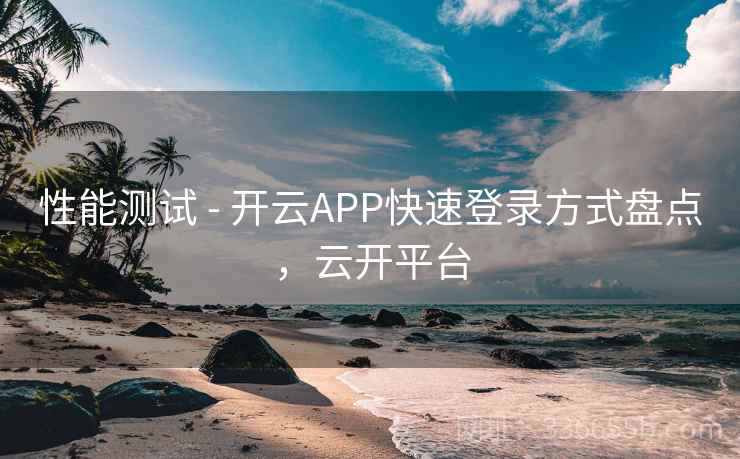 性能测试 - 开云APP快速登录方式盘点，云开平台