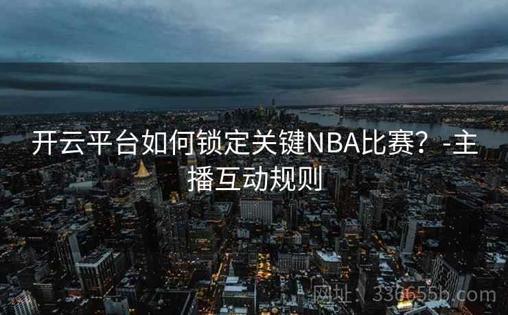 开云平台如何锁定关键NBA比赛？-主播互动规则  第1张
