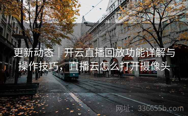 更新动态｜开云直播回放功能详解与操作技巧，直播云怎么打开摄像头  第1张