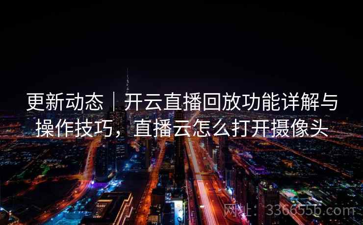 更新动态｜开云直播回放功能详解与操作技巧，直播云怎么打开摄像头  第2张
