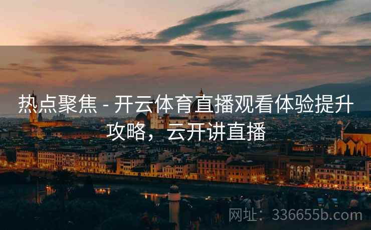 热点聚焦 - 开云体育直播观看体验提升攻略，云开讲直播  第1张