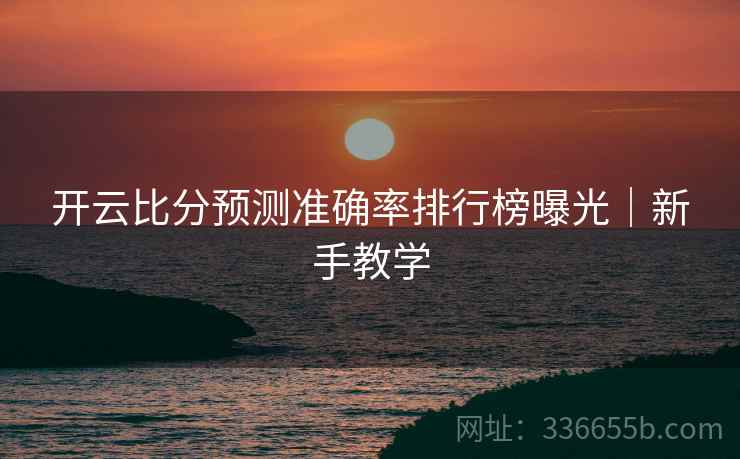 开云比分预测准确率排行榜曝光｜新手教学