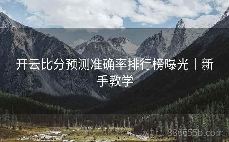 开云比分预测准确率排行榜曝光｜新手教学