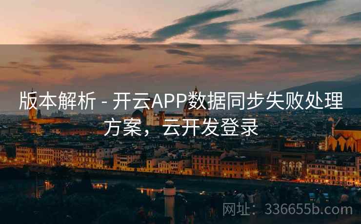 版本解析 - 开云APP数据同步失败处理方案，云开发登录  第2张
